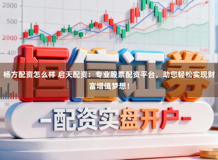 杨方配资怎么样 启天配资：专业股票配资平台，助您轻松实现财富增值梦想！