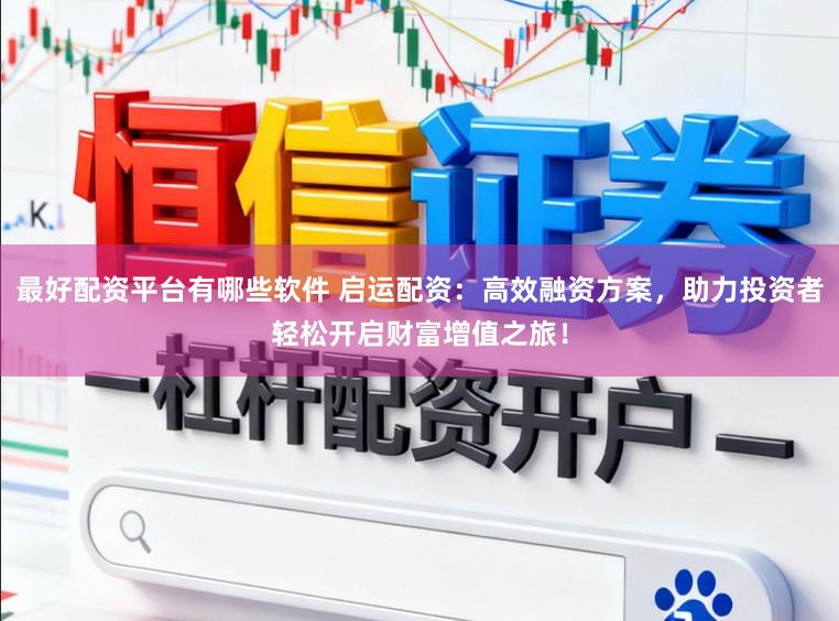 最好配资平台有哪些软件 启运配资：高效融资方案，助力投资者轻松开启财富增值之旅！