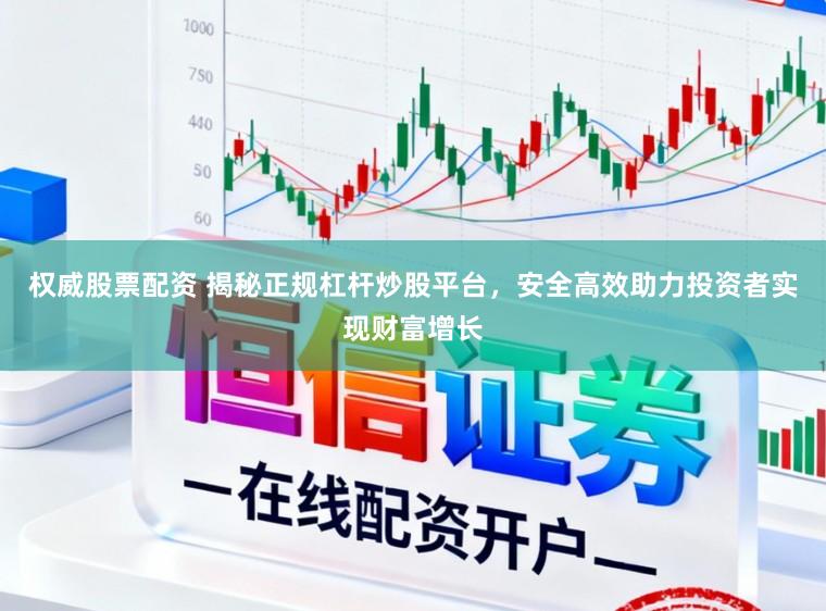权威股票配资 揭秘正规杠杆炒股平台，安全高效助力投资者实现财富增长