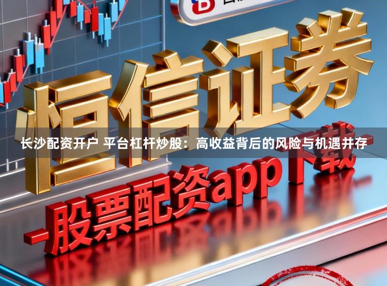 长沙配资开户 平台杠杆炒股：高收益背后的风险与机遇并存