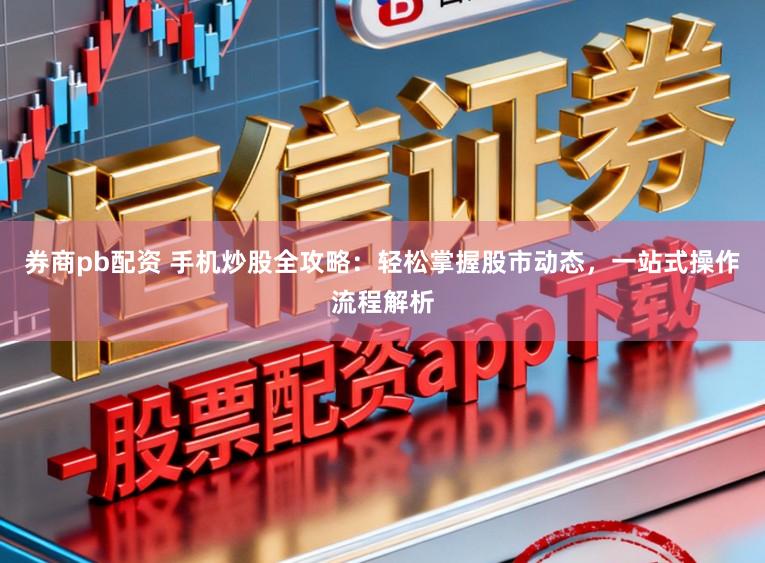 券商pb配资 手机炒股全攻略：轻松掌握股市动态，一站式操作流程解析