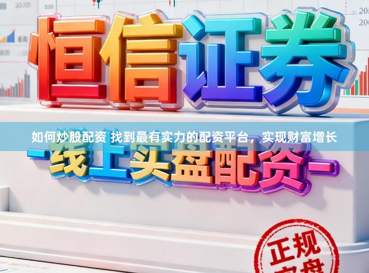 如何炒股配资 找到最有实力的配资平台，实现财富增长