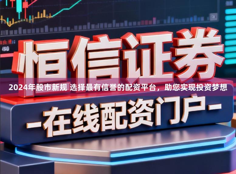 2024年股市新规 选择最有信誉的配资平台，助您实现投资梦想