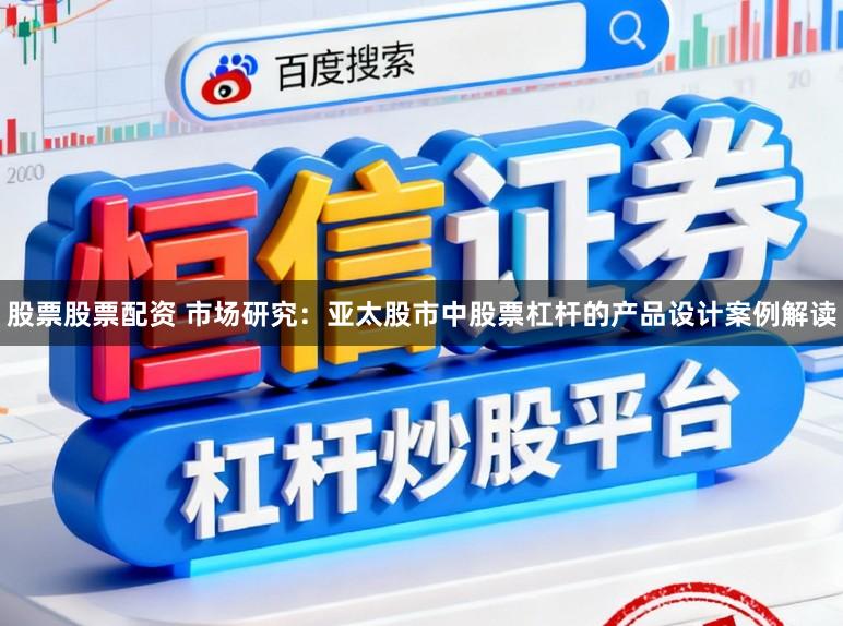 股票股票配资 市场研究：亚太股市中股票杠杆的产品设计案例解读