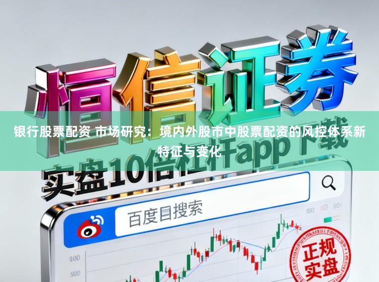 银行股票配资 市场研究：境内外股市中股票配资的风控体系新特征与变化