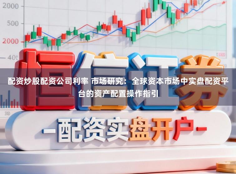 配资炒股配资公司利率 市场研究：全球资本市场中实盘配资平台的资产配置操作指引