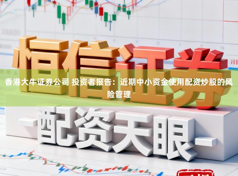 香港大牛证券公司 投资者报告：近期中小资金使用配资炒股的风险管理