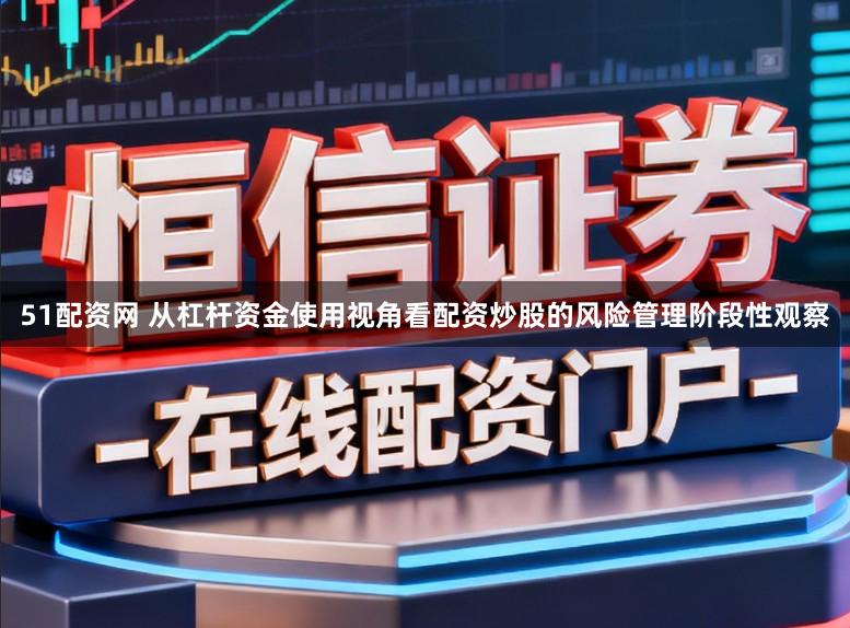 51配资网 从杠杆资金使用视角看配资炒股的风险管理阶段性观察