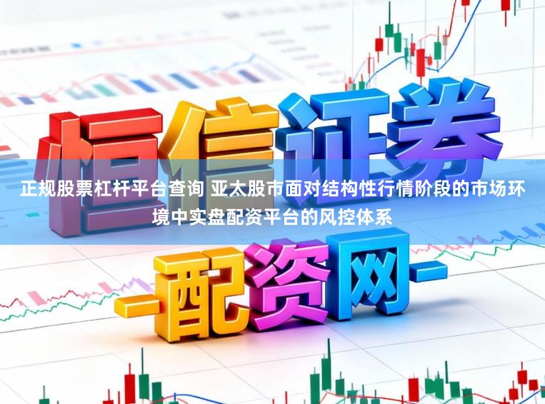 正规股票杠杆平台查询 亚太股市面对结构性行情阶段的市场环境中实盘配资平台的风控体系