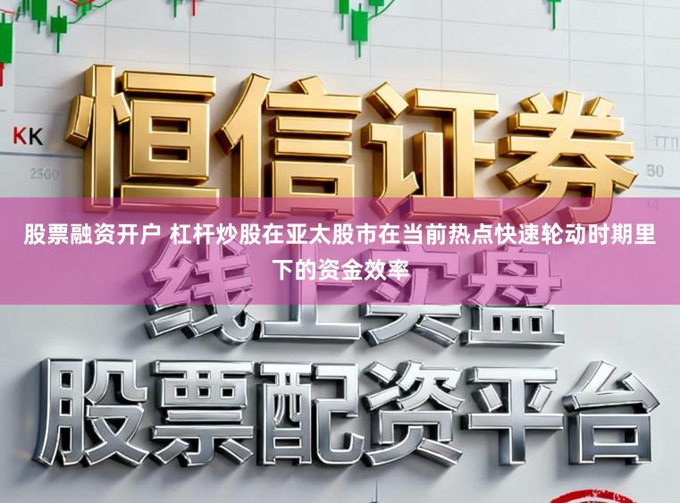 股票融资开户 杠杆炒股在亚太股市在当前热点快速轮动时期里下的资金效率
