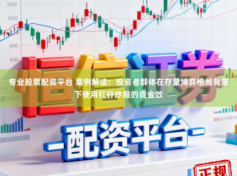 专业股票配资平台 案例解读：投资者群体在存量博弈格局背景下使用杠杆炒股的资金效