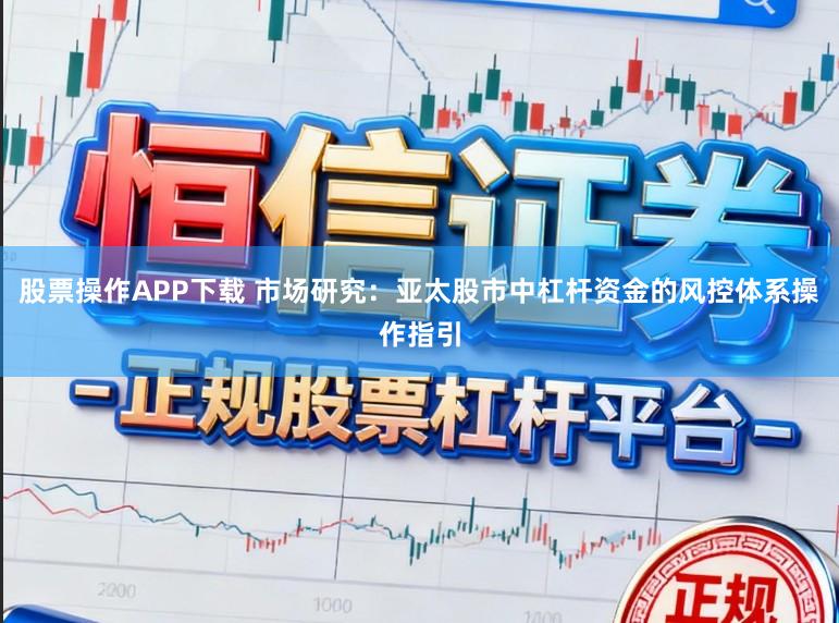 股票操作APP下载 市场研究：亚太股市中杠杆资金的风控体系操作指引