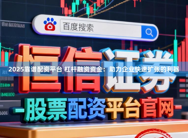 2025靠谱配资平台 杠杆融资资金：助力企业快速扩张的利器