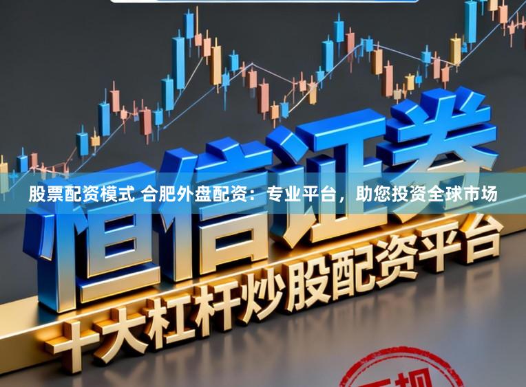 股票配资模式 合肥外盘配资：专业平台，助您投资全球市场