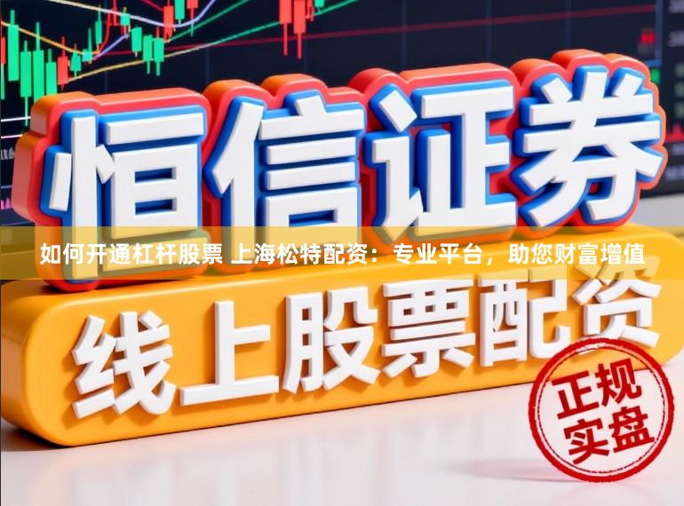如何开通杠杆股票 上海松特配资：专业平台，助您财富增值