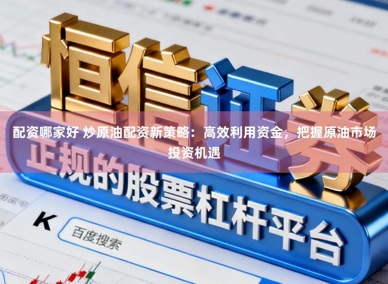 配资哪家好 炒原油配资新策略：高效利用资金，把握原油市场投资机遇