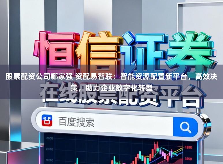 股票配资公司哪家强 资配易智联：智能资源配置新平台，高效决策，助力企业数字化转型