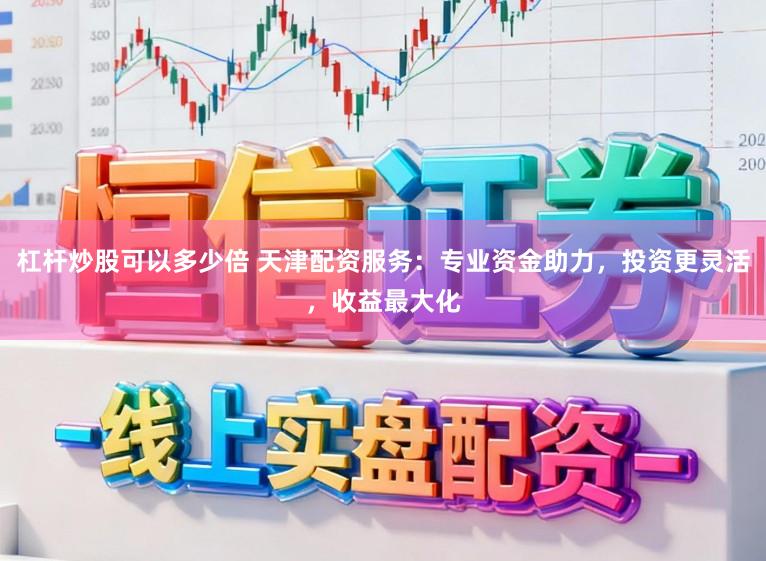 杠杆炒股可以多少倍 天津配资服务：专业资金助力，投资更灵活，收益最大化