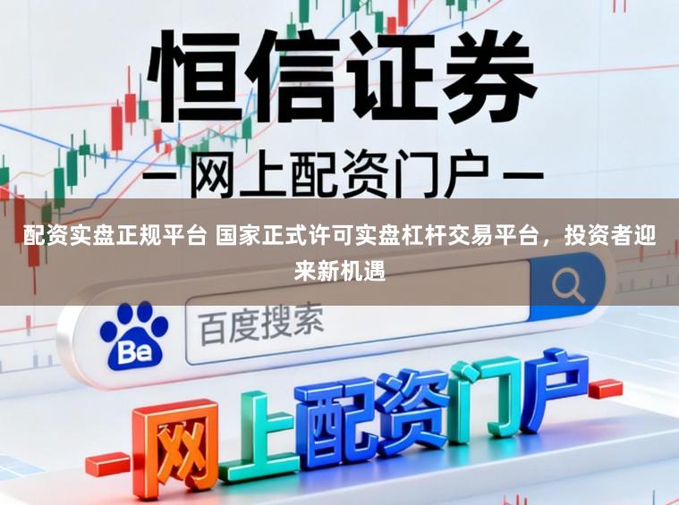 配资实盘正规平台 国家正式许可实盘杠杆交易平台，投资者迎来新机遇