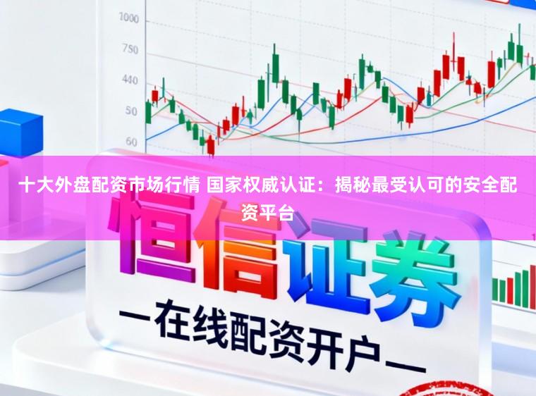 十大外盘配资市场行情 国家权威认证：揭秘最受认可的安全配资平台