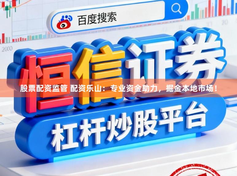 股票配资监管 配资乐山：专业资金助力，掘金本地市场！