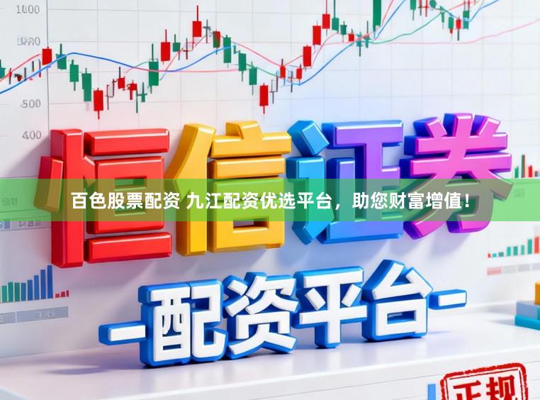 百色股票配资 九江配资优选平台，助您财富增值！
