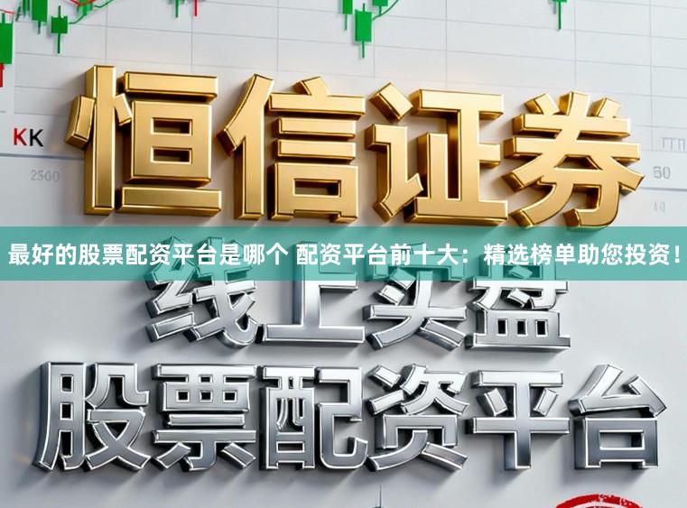 最好的股票配资平台是哪个 配资平台前十大：精选榜单助您投资！