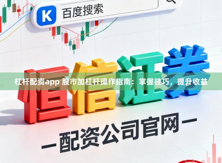 杠杆配资app 股市加杠杆操作指南：掌握技巧，提升收益