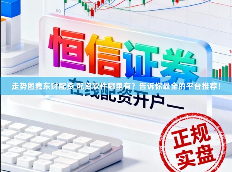 走势图鑫东财配资 配资软件哪里有？告诉你最全的平台推荐！