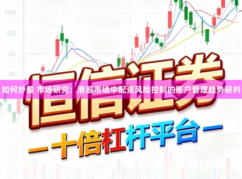 如何炒股 市场研究：港股市场中配资风险控制的账户管理趋势研判
