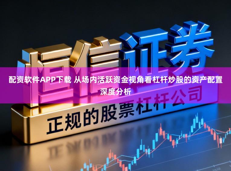 配资软件APP下载 从场内活跃资金视角看杠杆炒股的资产配置深度分析