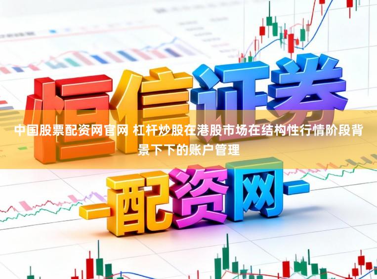中国股票配资网官网 杠杆炒股在港股市场在结构性行情阶段背景下下的账户管理