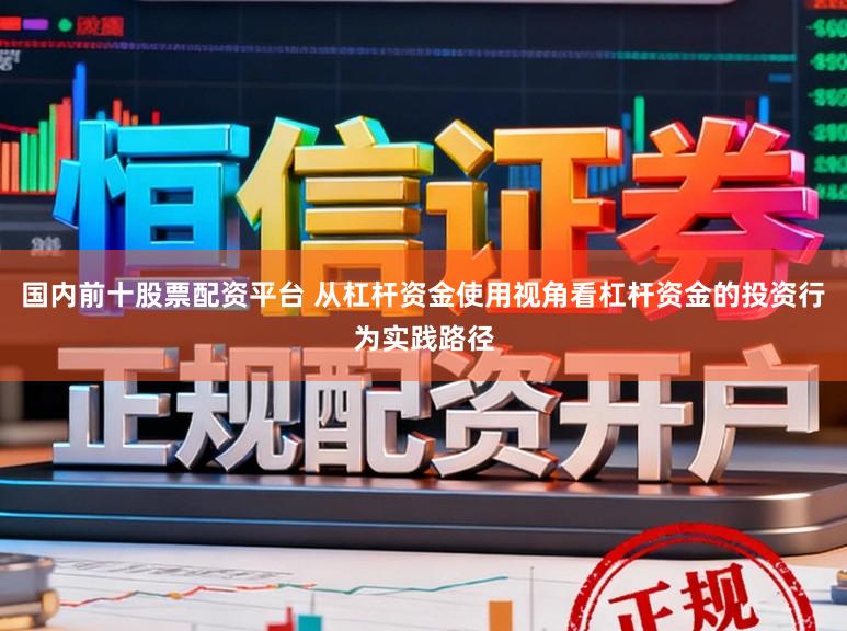 国内前十股票配资平台 从杠杆资金使用视角看杠杆资金的投资行为实践路径