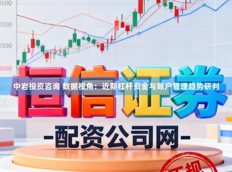 中岩投资咨询 数据视角：近期杠杆资金与账户管理趋势研判