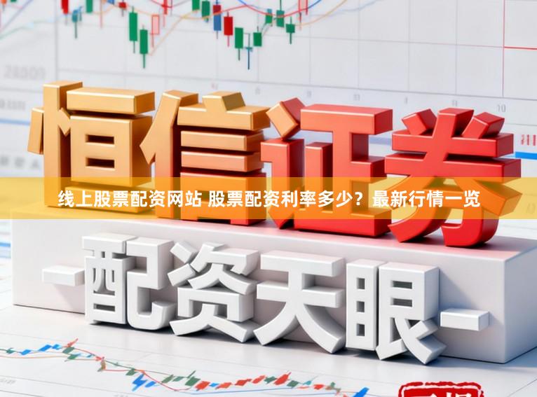 线上股票配资网站 股票配资利率多少？最新行情一览
