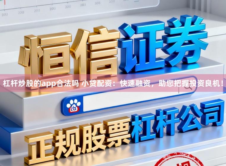 杠杆炒股的app合法吗 小贷配资：快速融资，助您把握投资良机！