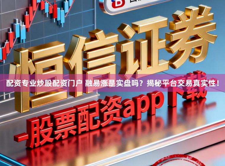 配资专业炒股配资门户 融易涨是实盘吗？揭秘平台交易真实性！