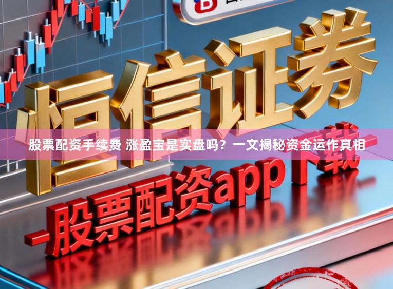 股票配资手续费 涨盈宝是实盘吗？一文揭秘资金运作真相
