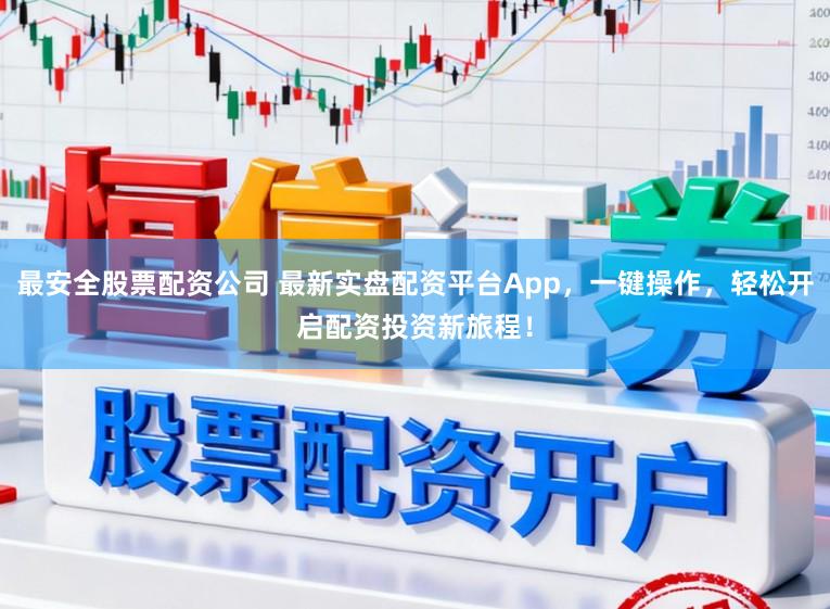 最安全股票配资公司 最新实盘配资平台App，一键操作，轻松开启配资投资新旅程！