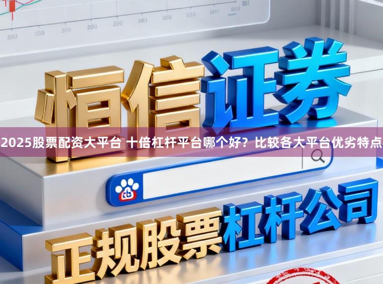 2025股票配资大平台 十倍杠杆平台哪个好？比较各大平台优劣特点
