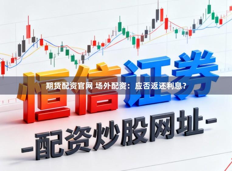 期货配资官网 场外配资：应否返还利息？