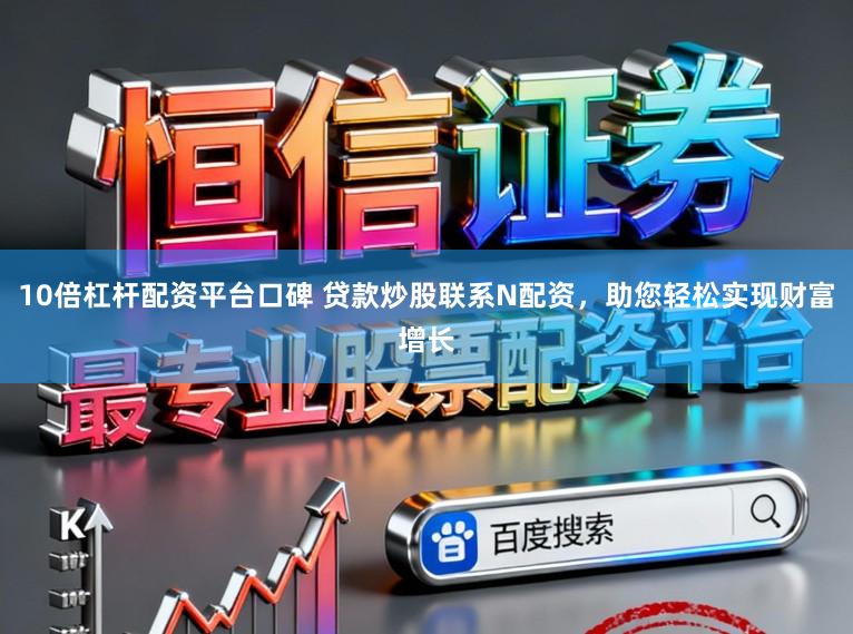 10倍杠杆配资平台口碑 贷款炒股联系N配资，助您轻松实现财富增长