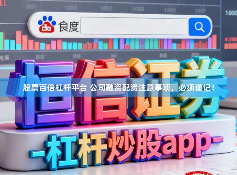 股票百倍杠杆平台 公司融资配资注意事项，必须谨记！