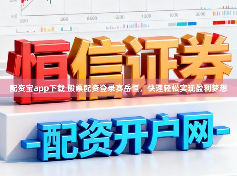 配资宝app下载 股票配资登录赛岳恒，快速轻松实现盈利梦想