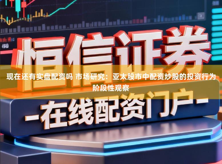 现在还有实盘配资吗 市场研究：亚太股市中配资炒股的投资行为阶段性观察