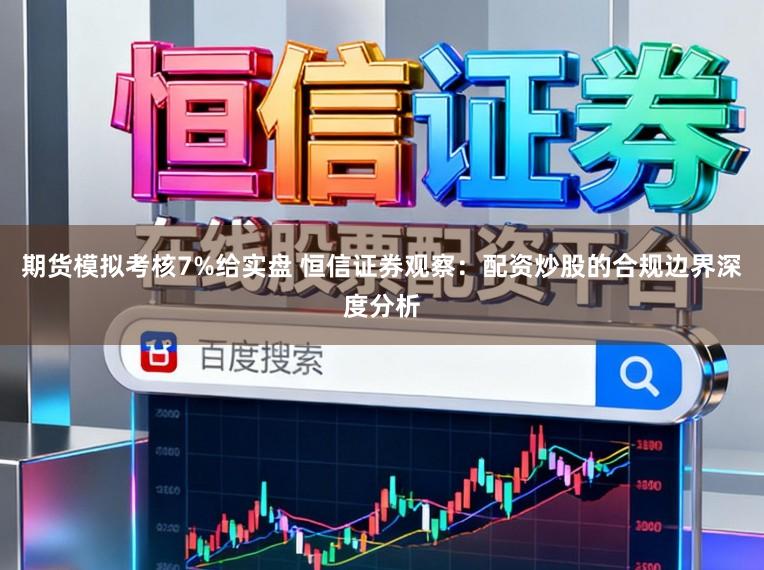 期货模拟考核7%给实盘 恒信证券观察：配资炒股的合规边界深度分析
